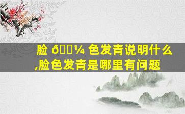 脸 🌼 色发青说明什么,脸色发青是哪里有问题